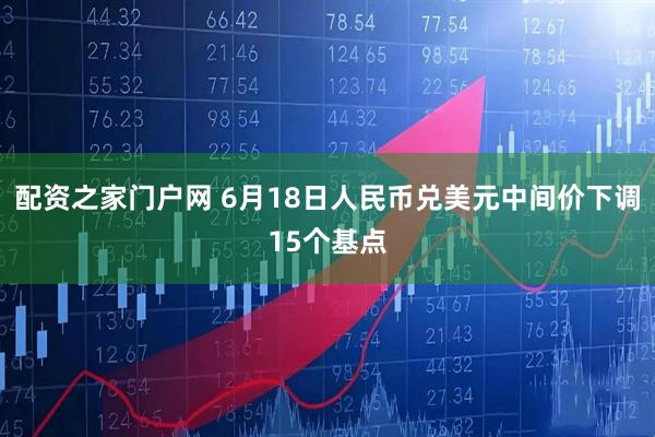 配资之家门户网 6月18日人民币兑美元中间价下调15个基点