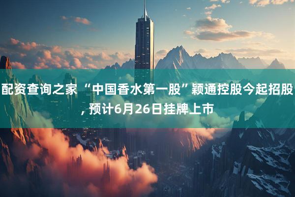 配资查询之家 “中国香水第一股”颖通控股今起招股, 预计6月26日挂牌上市