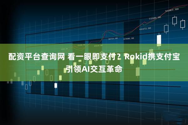 配资平台查询网 看一眼即支付？Rokid携支付宝引领AI交互革命