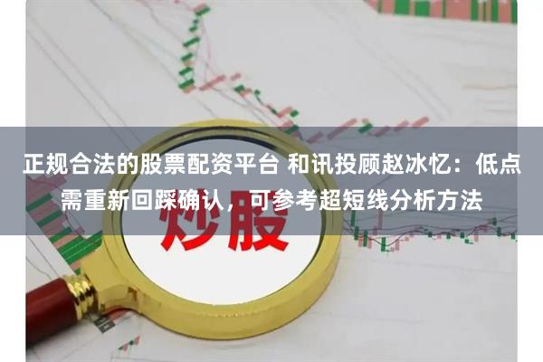 正规合法的股票配资平台 和讯投顾赵冰忆：低点需重新回踩确认，可参考超短线分析方法