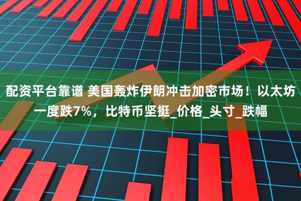 配资平台靠谱 美国轰炸伊朗冲击加密市场！以太坊一度跌7%，比特币坚挺_价格_头寸_跌幅