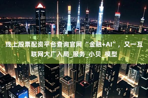 线上股票配资平台查询官网 “金融+AI”，又一互联网大厂入局_服务_小贝_模型