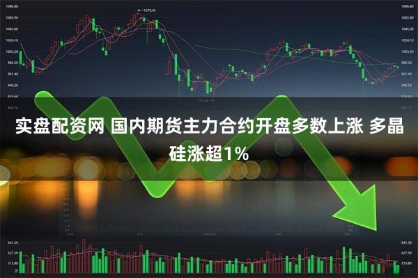 实盘配资网 国内期货主力合约开盘多数上涨 多晶硅涨超1%