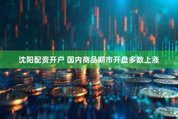 沈阳配资开户 国内商品期市开盘多数上涨