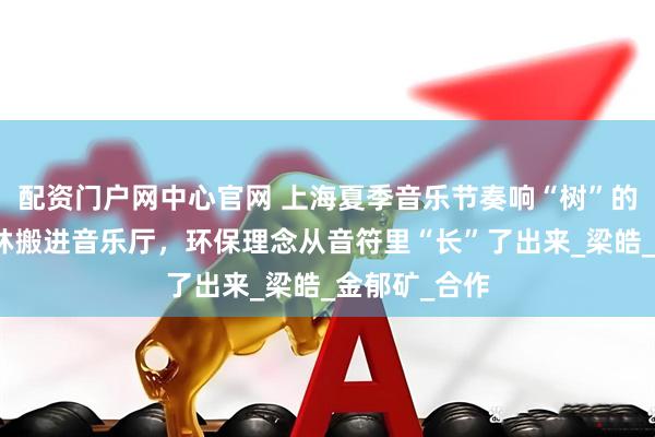 配资门户网中心官网 上海夏季音乐节奏响“树”的呼吸：把森林搬进音乐厅，环保理念从音符里“长”了出来_梁皓_金郁矿_合作