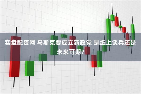 实盘配资网 马斯克要成立新政党 是纸上谈兵还是未来可期？