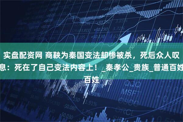 实盘配资网 商鞅为秦国变法却惨被杀，死后众人叹息：死在了自己变法内容上！_秦孝公_贵族_普通百姓