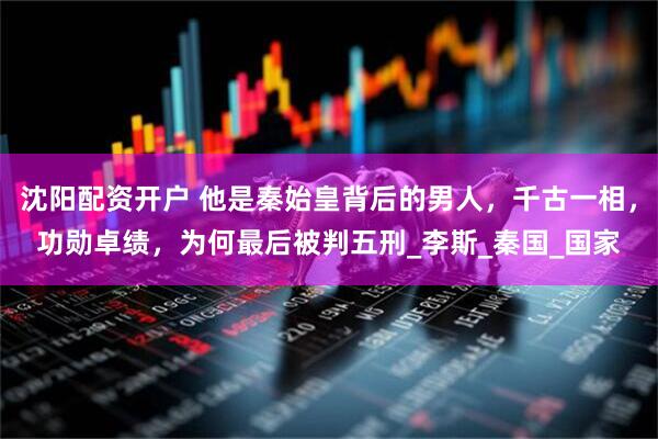 沈阳配资开户 他是秦始皇背后的男人，千古一相，功勋卓绩，为何最后被判五刑_李斯_秦国_国家