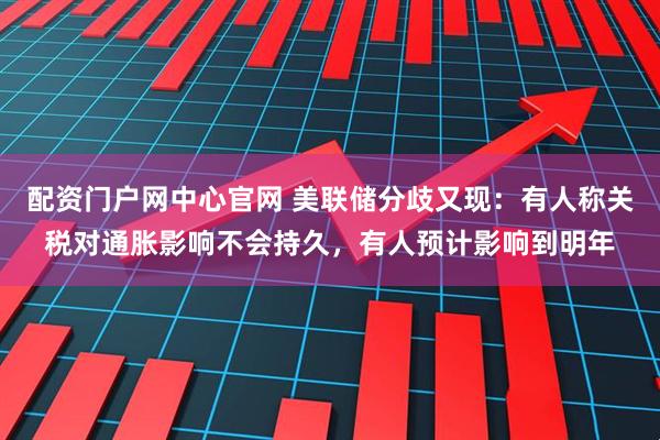 配资门户网中心官网 美联储分歧又现：有人称关税对通胀影响不会持久，有人预计影响到明年