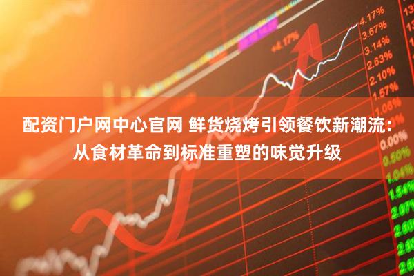 配资门户网中心官网 鲜货烧烤引领餐饮新潮流:从食材革命到标准重塑的味觉升级
