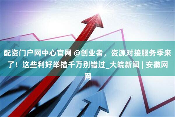配资门户网中心官网 @创业者，资源对接服务季来了！这些利好举措千万别错过_大皖新闻 | 安徽网