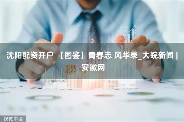 沈阳配资开户 【图鉴】青春志 风华录_大皖新闻 | 安徽网