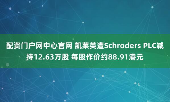 配资门户网中心官网 凯莱英遭Schroders PLC减持12.63万股 每股作价约88.91港元