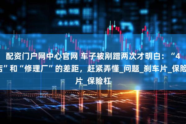 配资门户网中心官网 车子被剐蹭两次才明白：“4S店”和“修理厂”的差距，赶紧弄懂_问题_刹车片_保险杠