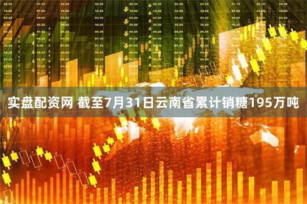 实盘配资网 截至7月31日云南省累计销糖195万吨