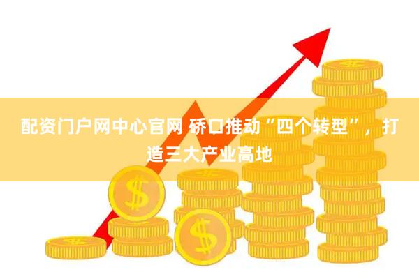 配资门户网中心官网 硚口推动“四个转型”，打造三大产业高地