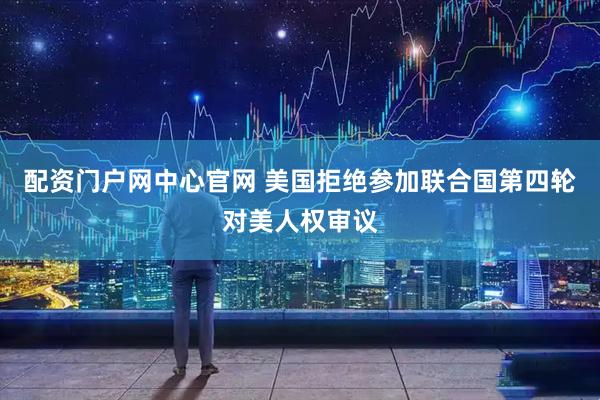 配资门户网中心官网 美国拒绝参加联合国第四轮对美人权审议