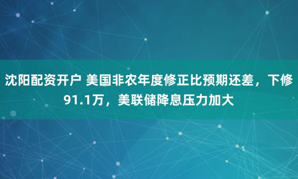 沈阳配资开户 美国非农年度修正比预期还差，下修91.1万，美联储降息压力加大