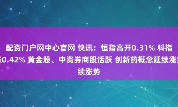 配资门户网中心官网 快讯：恒指高开0.31% 科指涨0.42% 黄金股、中资券商股活跃 创新药概念延续涨势