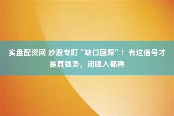 实盘配资网 炒股专盯“缺口回踩”！有这信号才是真强势，闭眼入都稳