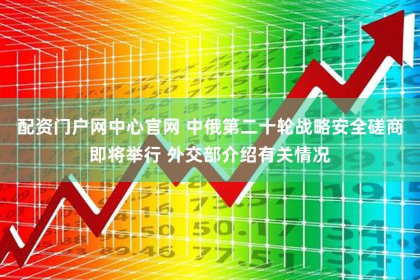 配资门户网中心官网 中俄第二十轮战略安全磋商即将举行 外交部介绍有关情况
