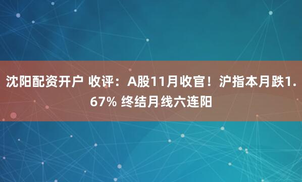 沈阳配资开户 收评：A股11月收官！沪指本月跌1.67% 终结月线六连阳
