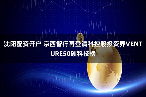 沈阳配资开户 京西智行再登清科控股投资界VENTURE50硬科技榜