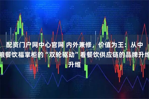 配资门户网中心官网 内外兼修，价值为王：从中粮餐饮福掌柜的“双轮驱动”看餐饮供应链的品牌升维