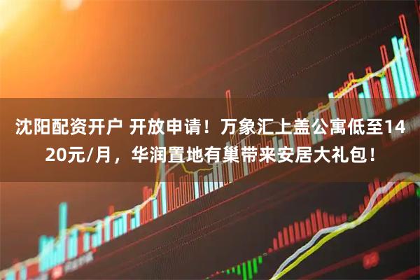 沈阳配资开户 开放申请！万象汇上盖公寓低至1420元/月，华润置地有巢带来安居大礼包！