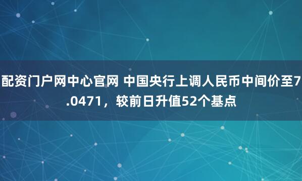 配资门户网中心官网 中国央行上调人民币中间价至7.0471，较前日升值52个基点