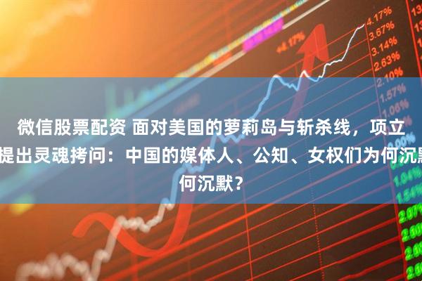 微信股票配资 面对美国的萝莉岛与斩杀线，项立刚提出灵魂拷问：中国的媒体人、公知、女权们为何沉默？