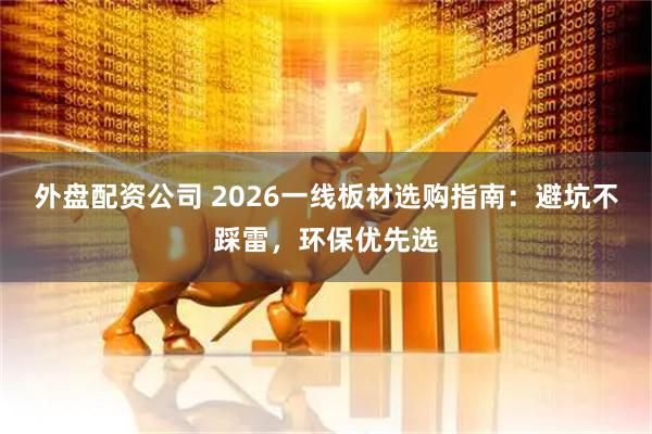 外盘配资公司 2026一线板材选购指南：避坑不踩雷，环保优先选