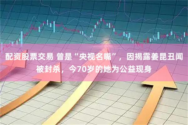 配资股票交易 曾是“央视名嘴”，因揭露姜昆丑闻被封杀，今70岁的她为公益现身