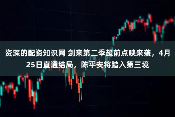 资深的配资知识网 剑来第二季超前点映来袭，4月25日直通结局，陈平安将踏入第三境