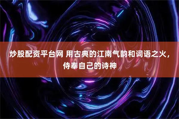 炒股配资平台网 用古典的江南气韵和词语之火，侍奉自己的诗神