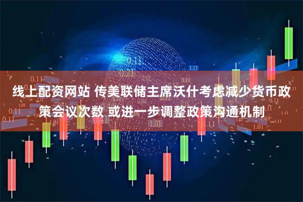 线上配资网站 传美联储主席沃什考虑减少货币政策会议次数 或进一步调整政策沟通机制