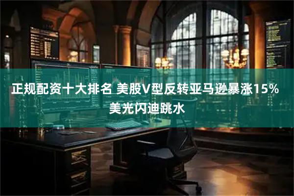 正规配资十大排名 美股V型反转亚马逊暴涨15% 美光闪迪跳水
