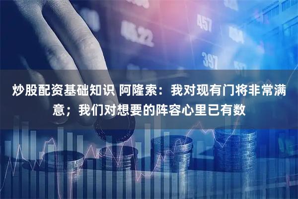 炒股配资基础知识 阿隆索：我对现有门将非常满意；我们对想要的阵容心里已有数