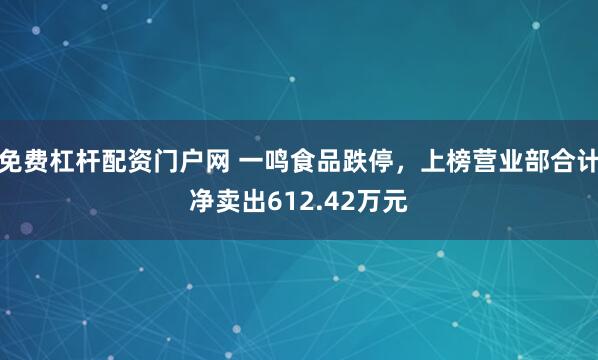 免费杠杆配资门户网 一鸣食品跌停，上榜营业部合计净卖出612.42万元