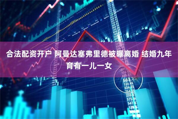 合法配资开户 阿曼达塞弗里德被曝离婚 结婚九年育有一儿一女