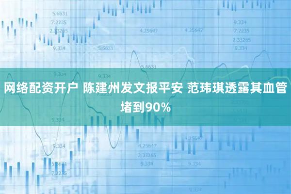 网络配资开户 陈建州发文报平安 范玮琪透露其血管堵到90%