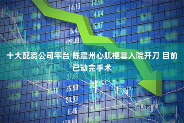 十大配资公司平台 陈建州心肌梗塞入院开刀 目前已动完手术