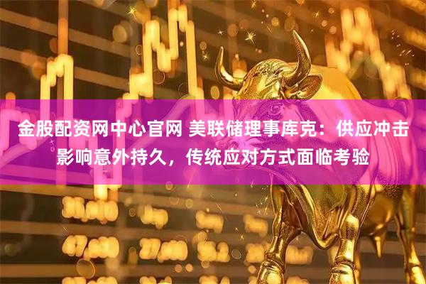金股配资网中心官网 美联储理事库克：供应冲击影响意外持久，传统应对方式面临考验