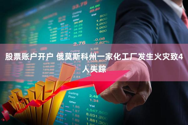 股票账户开户 俄莫斯科州一家化工厂发生火灾致4人失踪