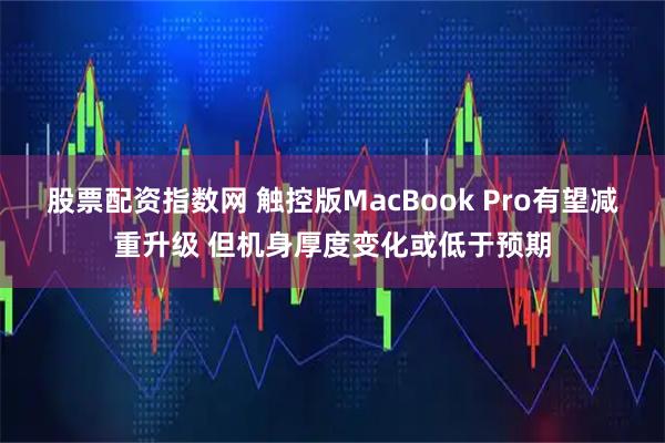股票配资指数网 触控版MacBook Pro有望减重升级 但机身厚度变化或低于预期