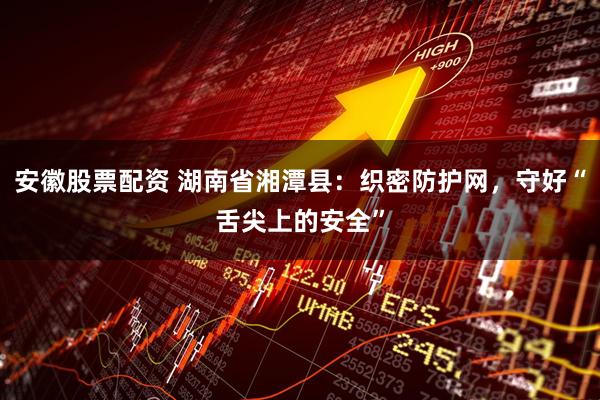 安徽股票配资 湖南省湘潭县：织密防护网，守好“舌尖上的安全”