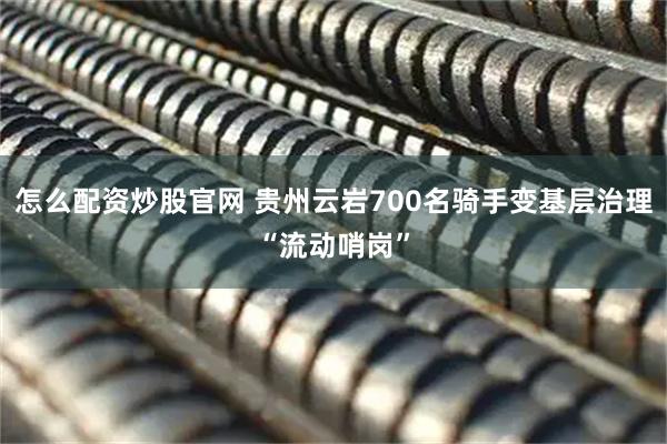 怎么配资炒股官网 贵州云岩700名骑手变基层治理“流动哨岗”