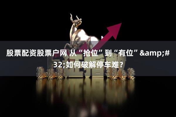 股票配资股票户网 从“抢位”到“有位” 如何破解停车难？